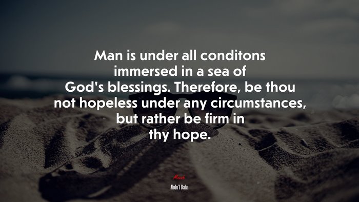 Man is under all conditons immersed in a sea of God’s blessings. Therefore, be thou not hopeless under any circumstances, but rather be firm in thy hope. | Abdul-Bahá quote