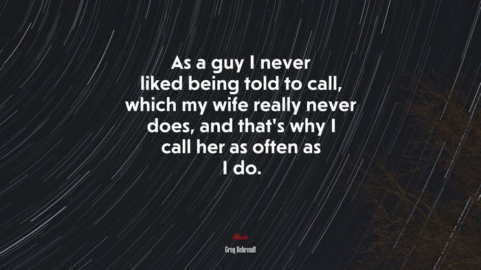 As a guy I never liked being told to call, which my wife really never does, and that’s why I call her as often as I do. | Greg Behrendt quote