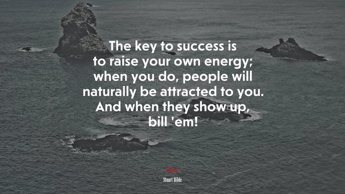 The key to success is to raise your own energy; when you do, people will naturally be attracted to you. And when they show up, bill ’em! | Stuart Wilde quote