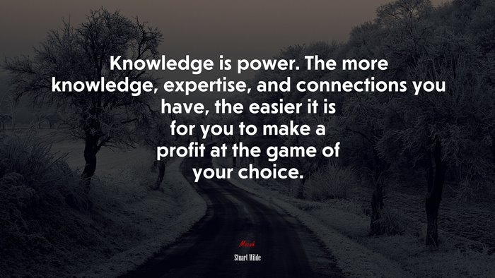Knowledge is power. The more knowledge, expertise, and connections you have, the easier it is for you to make a profit at the game of your choice. | Stuart Wilde quote