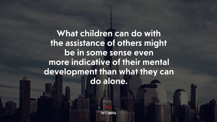 What children can do with the assistance of others might be in some sense even more indicative of their mental development than what they can do alone. | Lev S. Vygotsky quote