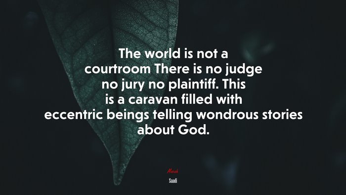 The world is not a courtroom There is no judge no jury no plaintiff. This is a caravan filled with eccentric beings telling wondrous stories about God. | Saadi quote