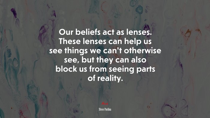 Our beliefs act as lenses. These lenses can help us see things we can’t otherwise see, but they can also block us from seeing parts of reality. | Steve Pavlina quote