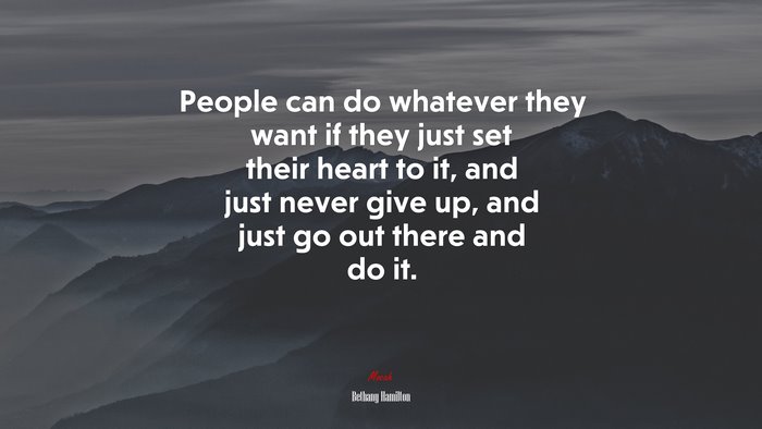 People can do whatever they want if they just set their heart to it, and just never give up, and just go out there and do it. | Bethany Hamilton quote