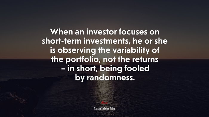 When an investor focuses on short-term investments, he or she is observing the variability of the portfolio, not the returns – in short, being fooled by randomness. | Nassim Nicholas Taleb quote