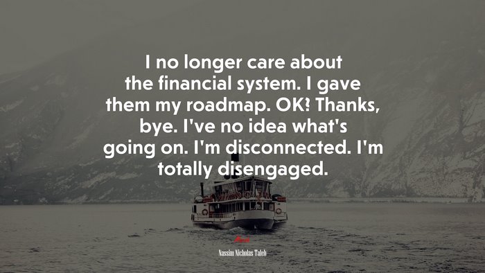 I no longer care about the financial system. I gave them my roadmap. OK? Thanks, bye. I’ve no idea what’s going on. I’m disconnected. I’m totally disengaged. | Nassim Nicholas Taleb quote