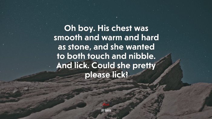 Oh boy. His chest was smooth and warm and hard as stone, and she wanted to both touch and nibble. And lick. Could she pretty please lick? | Jill Shalvis quote