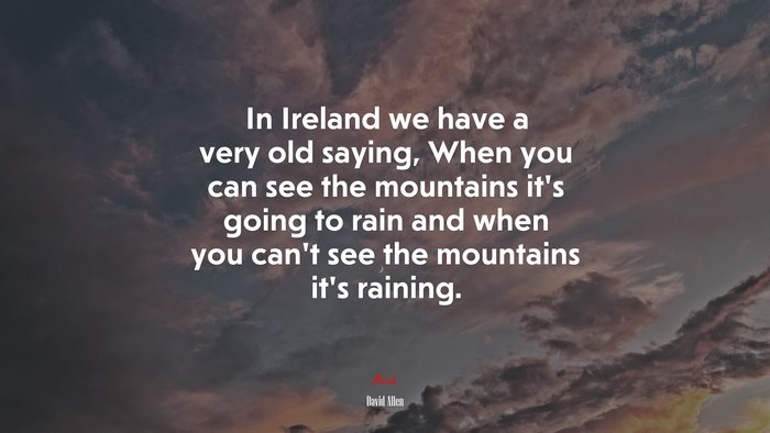 In Ireland we have a very old saying, When you can see the mountains it’s going to rain and when you can’t see the mountains it’s raining. | David Allen quote