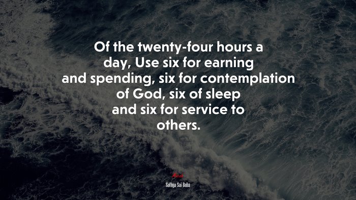Of the twenty-four hours a day, Use six for earning and spending, six for contemplation of God, six of sleep and six for service to others. | Sathya Sai Baba quote