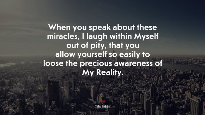 When you speak about these miracles, I laugh within Myself out of pity, that you allow yourself so easily to loose the precious awareness of My Reality. | Sathya Sai Baba quote
