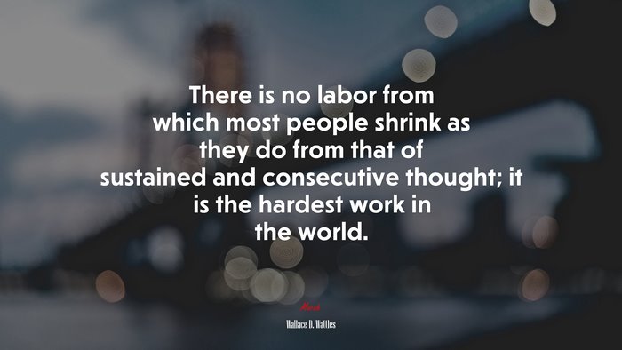There is no labor from which most people shrink as they do from that of sustained and consecutive thought; it is the hardest work in the world. | Wallace D. Wattles quote