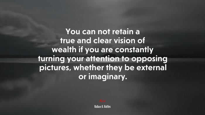 You can not retain a true and clear vision of wealth if you are constantly turning your attention to opposing pictures, whether they be external or imaginary. | Wallace D. Wattles quote