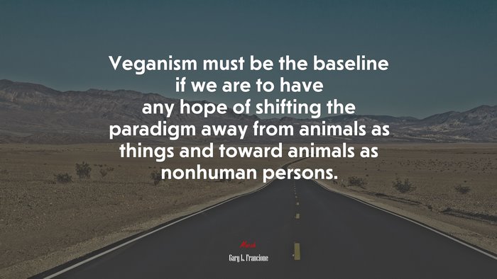 Veganism must be the baseline if we are to have any hope of shifting the paradigm away from animals as things and toward animals as nonhuman persons. | Gary L. Francione quote