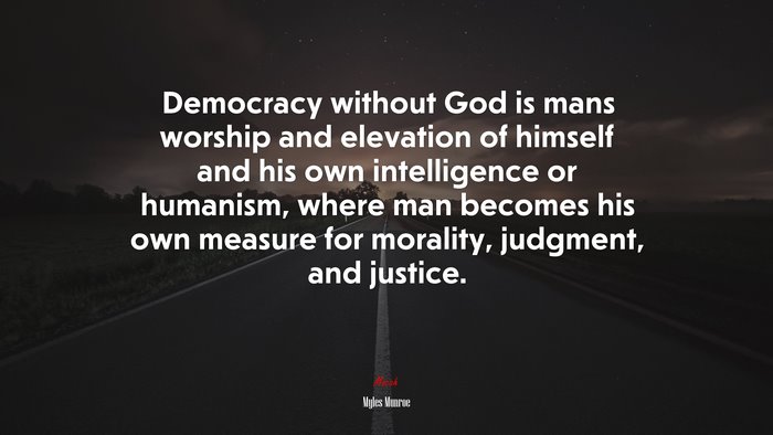 Democracy without God is mans worship and elevation of himself and his own intelligence or humanism, where man becomes his own measure for morality, judgment, and justice. | Myles Munroe quote