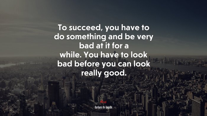 To succeed, you have to do something and be very bad at it for a while. You have to look bad before you can look really good. | Barbara De Angelis quote