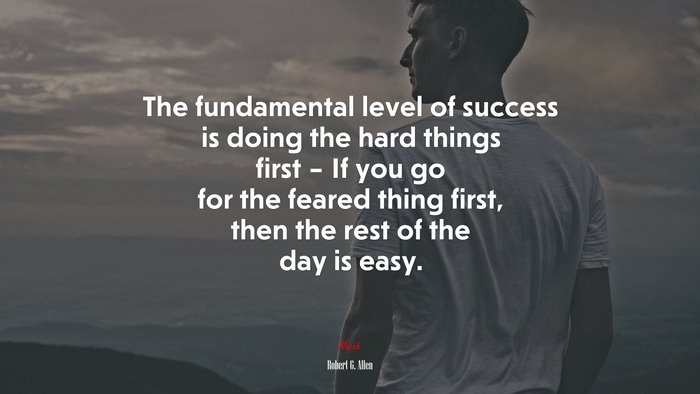 The fundamental level of success is doing the hard things first – If you go for the feared thing first, then the rest of the day is easy. | Robert G. Allen quote