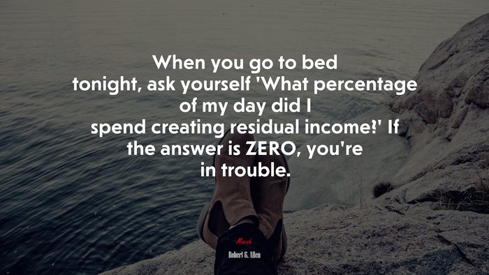 When you go to bed tonight, ask yourself ‘What percentage of my day did I spend creating residual income?’ If the answer is ZERO, you’re in trouble. | Robert G. Allen quote