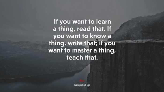 If you want to learn a thing, read that. If you want to know a thing, write that; if you want to master a thing, teach that. | Harbhajan Singh Yogi quote