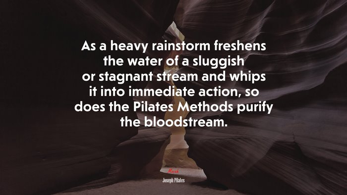 As a heavy rainstorm freshens the water of a sluggish or stagnant stream and whips it into immediate action, so does the Pilates Methods purify the bloodstream. | Joseph Pilates quote