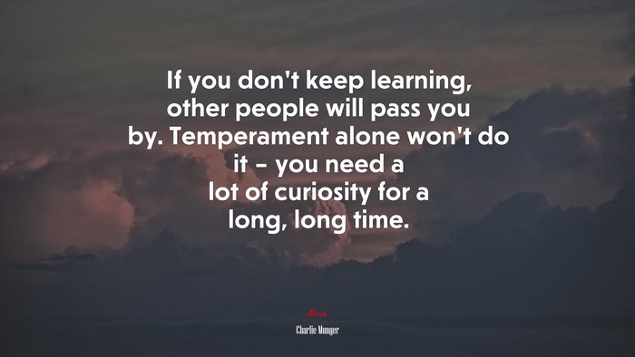 If you don’t keep learning, other people will pass you by. Temperament alone won’t do it – you need a lot of curiosity for a long, long time. | Charlie Munger quote