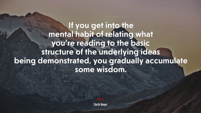 If you get into the mental habit of relating what you’re reading to the basic structure of the underlying ideas being demonstrated, you gradually accumulate some wisdom. | Charlie Munger quote