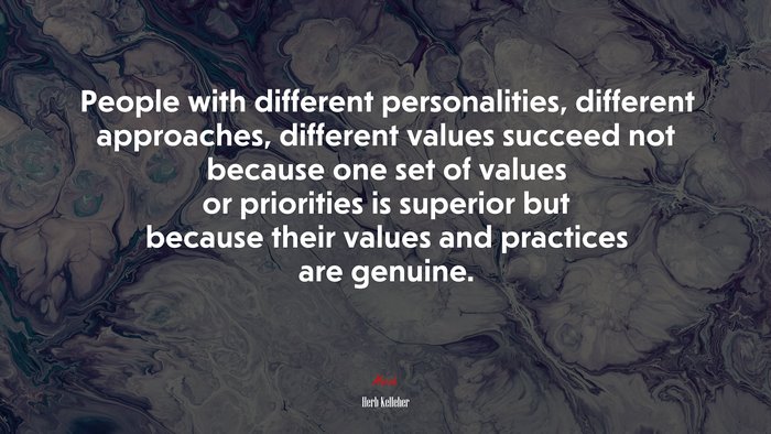 People with different personalities, different approaches, different values succeed not because one set of values or priorities is superior but because their values and practices are genuine. | Herb Kelleher quote