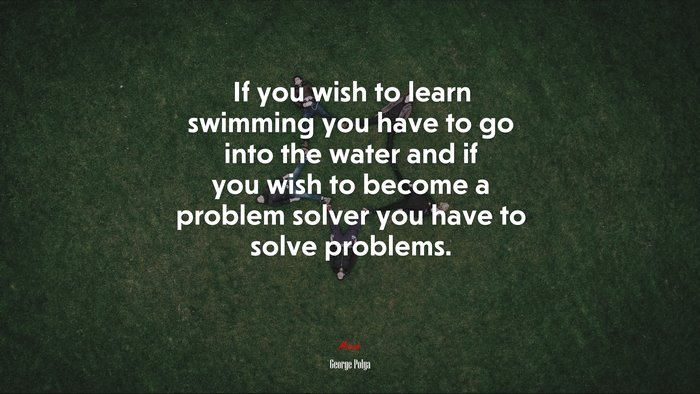 If you wish to learn swimming you have to go into the water and if you wish to become a problem solver you have to solve problems. | George Pólya quote
