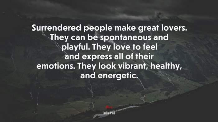 Surrendered people make great lovers. They can be spontaneous and playful. They love to feel and express all of their emotions. They look vibrant, healthy, and energetic. | Judith Orloff quote