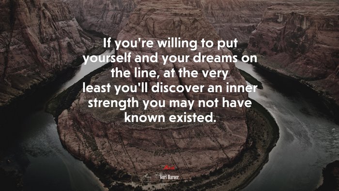 If you’re willing to put yourself and your dreams on the line, at the very least you’ll discover an inner strength you may not have known existed. | Kurt Warner quote