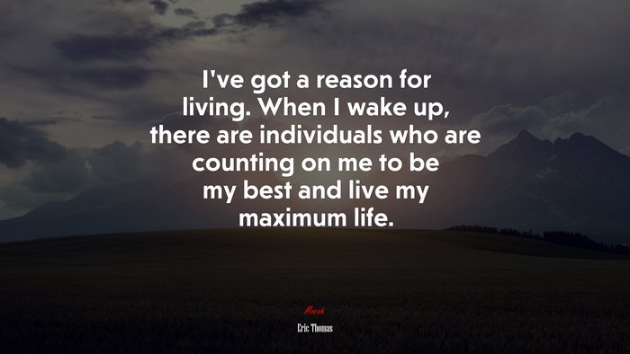 I’ve got a reason for living. When I wake up, there are individuals who are counting on me to be my best and live my maximum life. | Eric Thomas quote