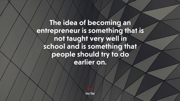 The idea of becoming an entrepreneur is something that is not taught very well in school and is something that people should try to do earlier on. | Peter Thiel quote