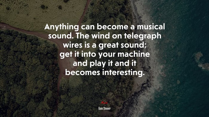 Anything can become a musical sound. The wind on telegraph wires is a great sound; get it into your machine and play it and it becomes interesting. | Hans Zimmer quote