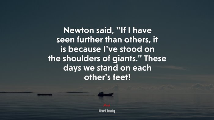 Newton said, “If I have seen further than others, it is because I’ve stood on the shoulders of giants.” These days we stand on each other’s feet! | Richard Hamming quote