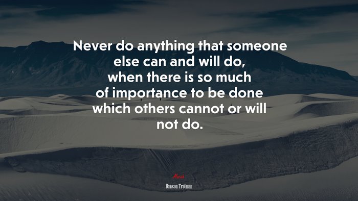 Never do anything that someone else can and will do, when there is so much of importance to be done which others cannot or will not do. | Dawson Trotman quote