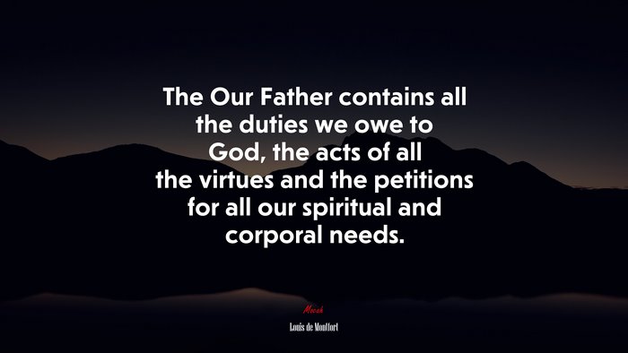 The Our Father contains all the duties we owe to God, the acts of all the virtues and the petitions for all our spiritual and corporal needs. | Louis de Montfort quote
