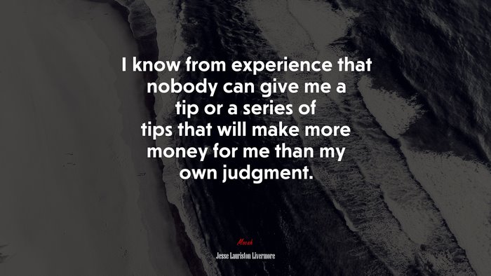 I know from experience that nobody can give me a tip or a series of tips that will make more money for me than my own judgment. | Jesse Lauriston Livermore quote