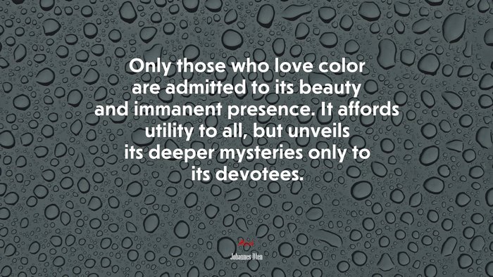 Only those who love color are admitted to its beauty and immanent presence. It affords utility to all, but unveils its deeper mysteries only to its devotees. | Johannes Itten quote