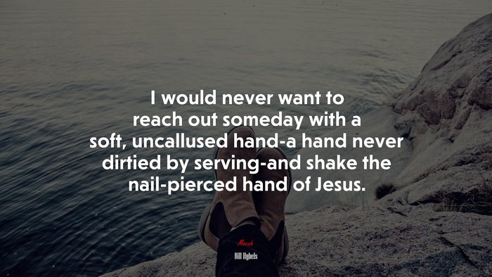 I would never want to reach out someday with a soft, uncallused hand-a hand never dirtied by serving-and shake the nail-pierced hand of Jesus. | Bill Hybels quote