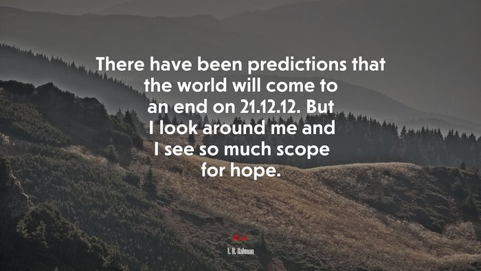 There have been predictions that the world will come to an end on 21.12.12. But I look around me and I see so much scope for hope. | A. R. Rahman quote