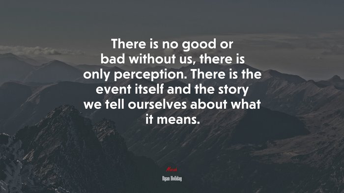 There is no good or bad without us, there is only perception. There is the event itself and the story we tell ourselves about what it means. | Ryan Holiday quote