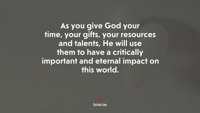 As you give God your time, your gifts, your resources and talents, He will use them to have a critically important and eternal impact on this world. | Christine Caine quote