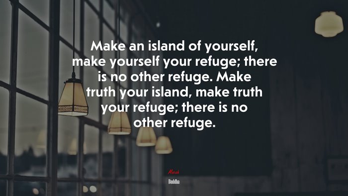 Make an island of yourself, make yourself your refuge; there is no other refuge. Make truth your island, make truth your refuge; there is no other refuge. | Buddha quote