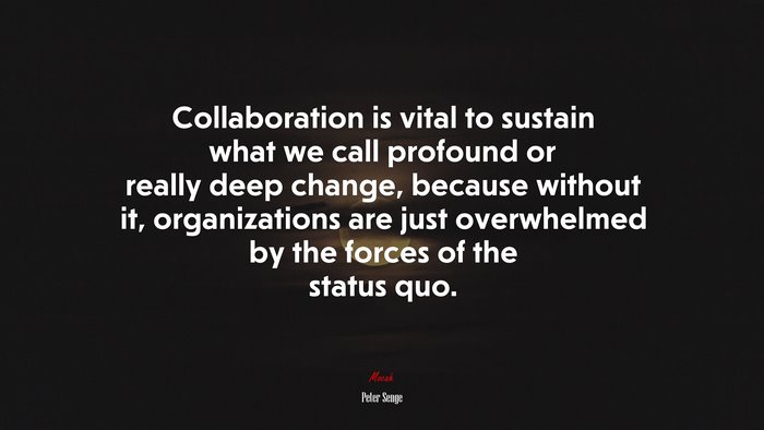 Collaboration is vital to sustain what we call profound or really deep change, because without it, organizations are just overwhelmed by the forces of the status quo. | Peter Senge quote