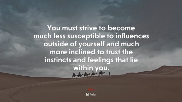 You must strive to become much less susceptible to influences outside of yourself and much more inclined to trust the instincts and feelings that lie within you. | Bob Proctor quote