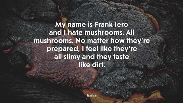 My name is Frank Iero and I hate mushrooms. All mushrooms. No matter how they’re prepared, I feel like they’re all slimy and they taste like dirt. | Frank Iero quote