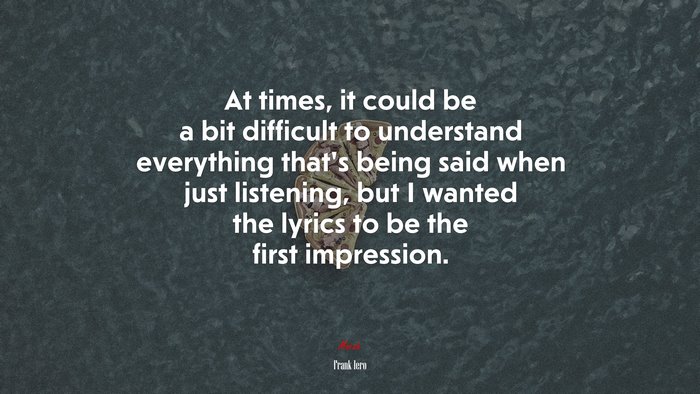 At times, it could be a bit difficult to understand everything that’s being said when just listening, but I wanted the lyrics to be the first impression. | Frank Iero quote