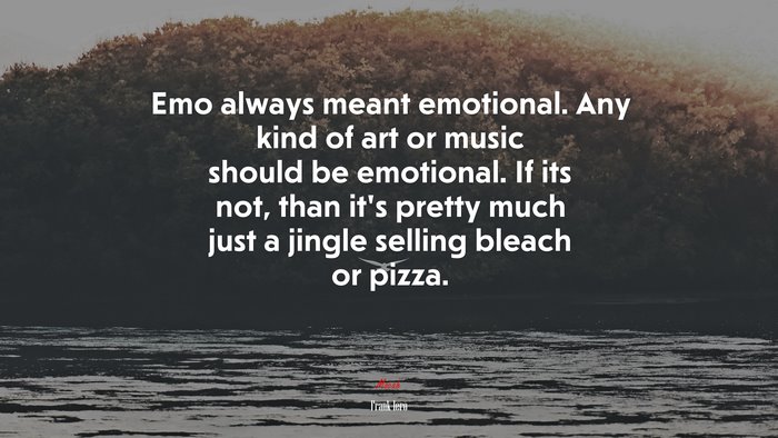 Emo always meant emotional. Any kind of art or music should be emotional. If its not, than it’s pretty much just a jingle selling bleach or pizza. | Frank Iero quote