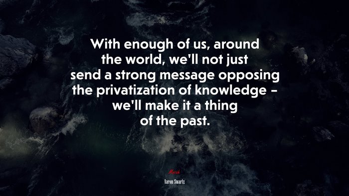 With enough of us, around the world, we’ll not just send a strong message opposing the privatization of knowledge – we’ll make it a thing of the past. | Aaron Swartz quote