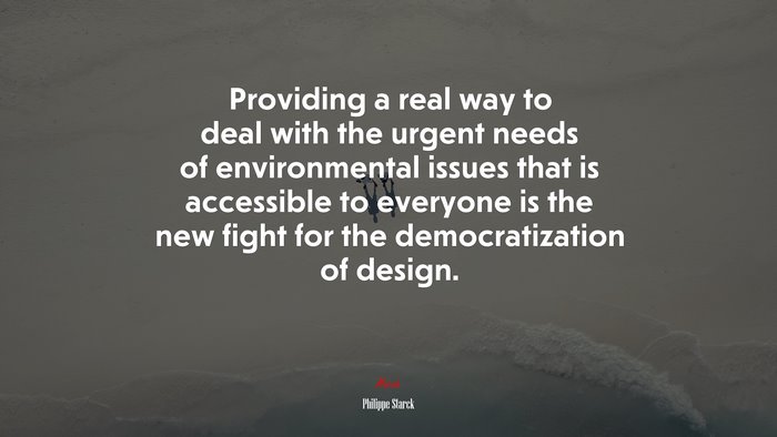 Providing a real way to deal with the urgent needs of environmental issues that is accessible to everyone is the new fight for the democratization of design. | Philippe Starck quote