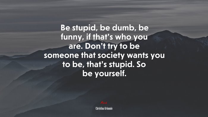 Be stupid, be dumb, be funny, if that’s who you are. Don’t try to be someone that society wants you to be, that’s stupid. So be yourself. | Christina Grimmie quote